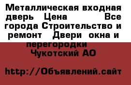 Металлическая входная дверь › Цена ­ 8 000 - Все города Строительство и ремонт » Двери, окна и перегородки   . Чукотский АО